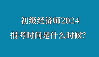 初級經(jīng)濟師2024報考時間是什么時候？