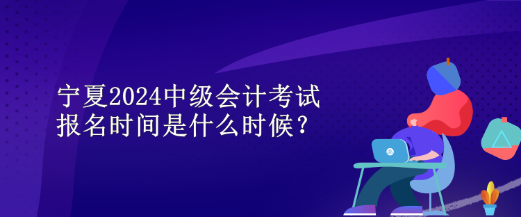 寧夏2024中級(jí)會(huì)計(jì)考試報(bào)名時(shí)間是什么時(shí)候？
