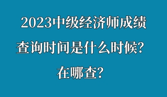2023中級經(jīng)濟師成績查詢時間是什么時候？在哪查？