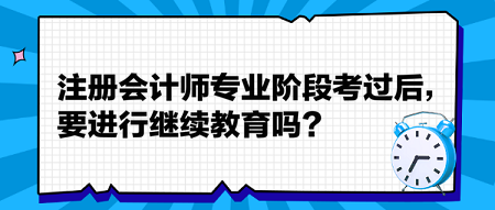 注冊會計(jì)師專業(yè)階段考過后，要進(jìn)行繼續(xù)教育嗎？