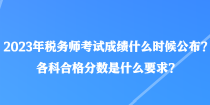 2023年稅務(wù)師考試成績什么時候公布？各科合格分?jǐn)?shù)是什么要求？