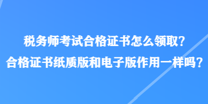 稅務(wù)師考試合格證書怎么領(lǐng)?。亢细褡C書紙質(zhì)版和電子版作用一樣嗎？