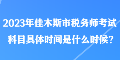 2023年佳木斯市稅務(wù)師考試科目具體時(shí)間是什么時(shí)候？