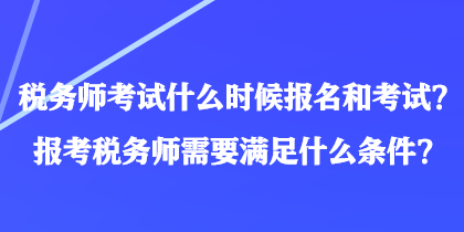 稅務(wù)師考試什么時(shí)候報(bào)名和考試？報(bào)考稅務(wù)師需要滿足什么條件？