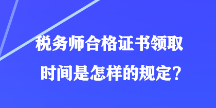 稅務(wù)師合格證書領(lǐng)取時間是怎樣的規(guī)定？