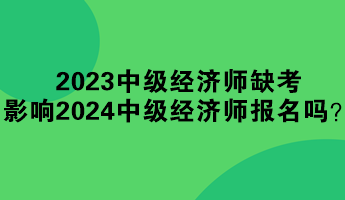 2023年中級(jí)經(jīng)濟(jì)師缺考 影響2024年中級(jí)經(jīng)濟(jì)師報(bào)名嗎？