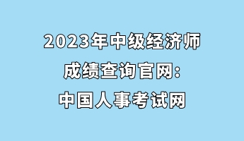 2023年中級(jí)經(jīng)濟(jì)師成績查詢官網(wǎng)_中國人事考試網(wǎng)