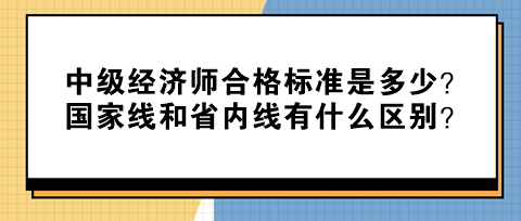 中級(jí)經(jīng)濟(jì)師合格標(biāo)準(zhǔn)是多少？國家線和省內(nèi)線有什么區(qū)別？