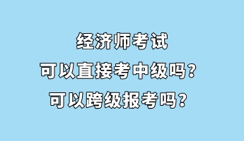 經(jīng)濟(jì)師考試可以直接考中級嗎？可以跨級報考嗎？