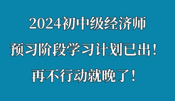 2024初中級經(jīng)濟師預習階段學習計劃已出！再不行動就晚了！
