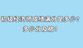 初級經(jīng)濟師成績滿分是多少？多少分及格？