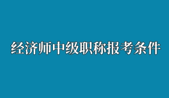 經(jīng)濟(jì)師中級(jí)職稱(chēng)報(bào)考條件