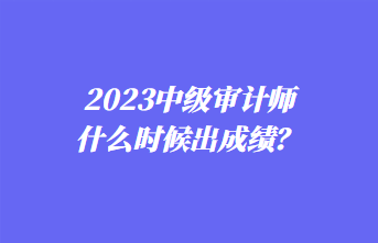 2023中級(jí)審計(jì)師什么時(shí)候出成績(jī)？