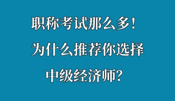 職稱考試那么多！為什么推薦你選擇中級經(jīng)濟(jì)師？