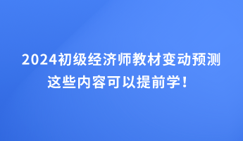 2024初級(jí)經(jīng)濟(jì)師教材變動(dòng)預(yù)測(cè) 這些內(nèi)容可以提前學(xué)！