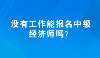 沒有工作能報名中級經(jīng)濟師嗎？