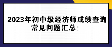 2023年初中級經(jīng)濟師成績查詢常見問題匯總！