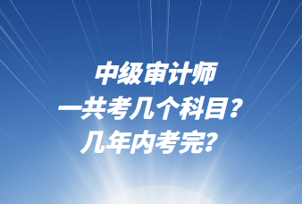 中級(jí)審計(jì)師一共考幾個(gè)科目？幾年內(nèi)考完？