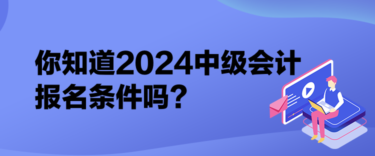 你知道2024中級會計報名條件嗎？