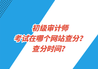 初級審計師考試在哪個網(wǎng)站查分？查分時間？