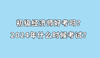 初級(jí)經(jīng)濟(jì)師好考嗎？2024年什么時(shí)候考試？