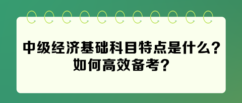 2024年中級(jí)經(jīng)濟(jì)基礎(chǔ)科目特點(diǎn)是什么？如何高效備考？