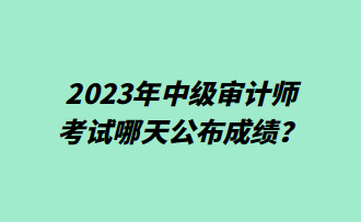 2023年中級審計師考試哪天公布成績？