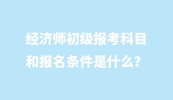經(jīng)濟(jì)師初級報(bào)考科目和報(bào)名條件是什么？