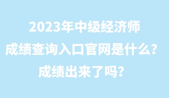 2023年中級經(jīng)濟(jì)師成績查詢?nèi)肟诠倬W(wǎng)是什么？成績出來了嗎？