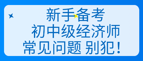 新手備考初中級經(jīng)濟(jì)師常見問題 別犯！