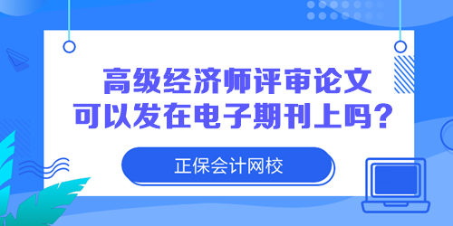 高級(jí)經(jīng)濟(jì)師評(píng)審論文可以發(fā)在電子期刊上嗎？