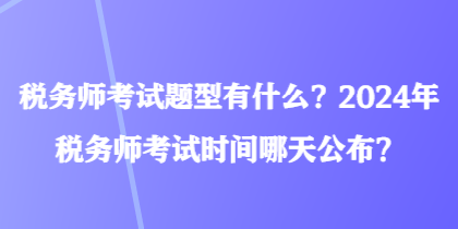 稅務師考試題型有什么？2024年稅務師考試時間哪天公布？