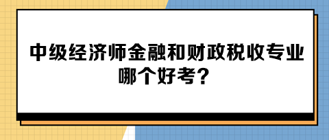 中級經(jīng)濟師金融和財政稅收專業(yè)哪個好考？