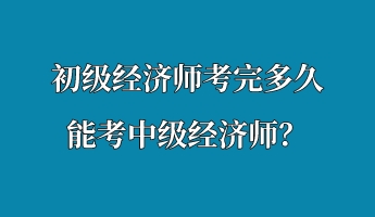 初級經(jīng)濟師考完多久能考中級經(jīng)濟師？