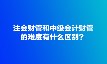 注會財管和中級會計財管的難度有什么區(qū)別？
