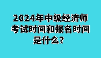 2024年中級經(jīng)濟師考試時間和報名時間是什么？