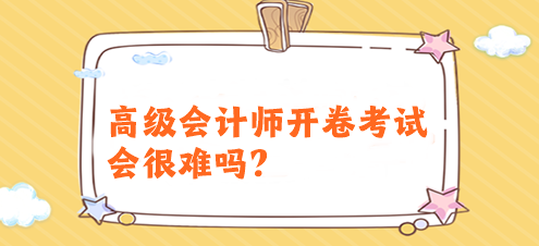 高級(jí)會(huì)計(jì)師開(kāi)卷考試會(huì)很難嗎？有必要提前備考嗎？