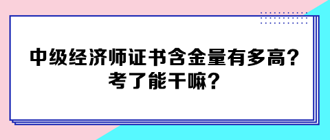 中級(jí)經(jīng)濟(jì)師證書含金量有多高？考了能干嘛？