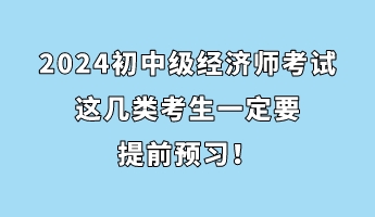 注意！2024初中級經(jīng)濟(jì)師考試這幾類考生一定要提前預(yù)習(xí)！