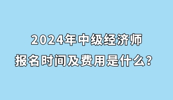 2024年中級經(jīng)濟師報名時間及費用是什么？