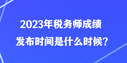 2023年稅務師成績發(fā)布時間是什么時候？