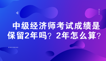 中級經(jīng)濟(jì)師考試成績是保留2年嗎？2年怎么算？