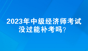 2023年中級經(jīng)濟(jì)師考試沒過能補(bǔ)考嗎？