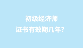 初級(jí)經(jīng)濟(jì)師證書有效期幾年？
