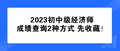 速看！2023初中級經(jīng)濟(jì)師成績查詢2種方式 先收藏！