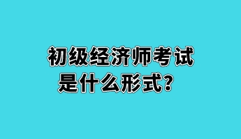 初級經濟師考試是什么形式？