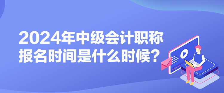 2024年中級會計職稱報名時間是什么時候？
