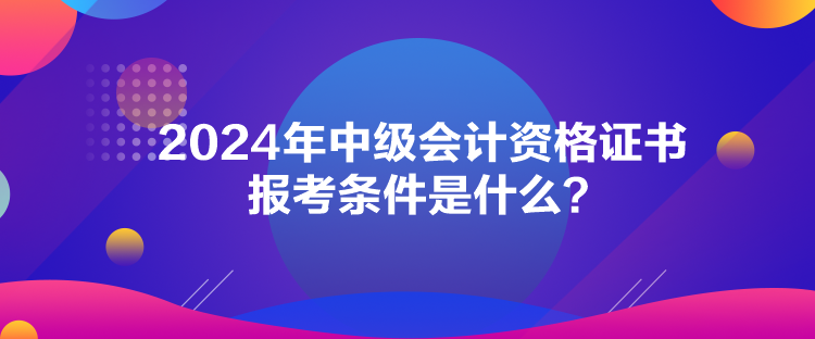 2024年中級會計資格證書報考條件是什么？