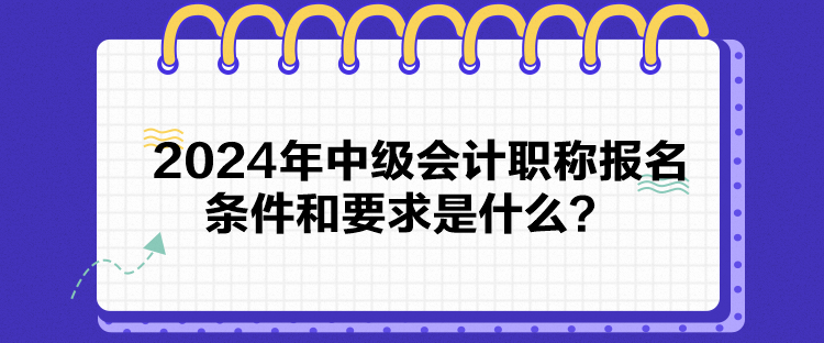 2024年中級會計職稱報名條件和要求是什么？