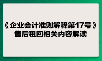 《企業(yè)會(huì)計(jì)準(zhǔn)則解釋第17號(hào)》售后租回相關(guān)內(nèi)容解讀